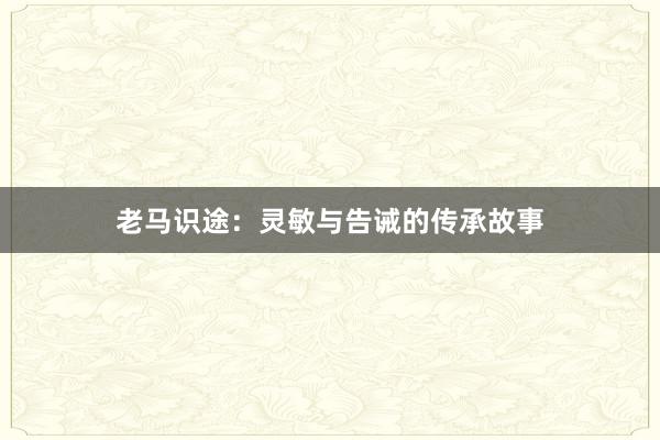 老马识途：灵敏与告诫的传承故事
